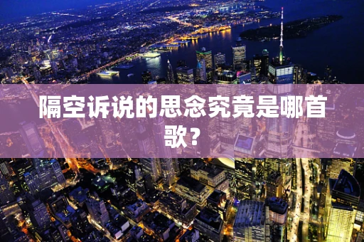 隔空诉说的思念究竟是哪首歌？