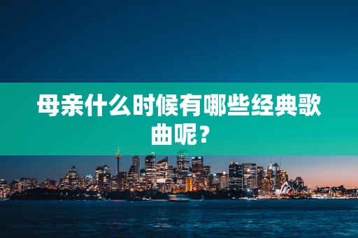 母亲什么时候有哪些经典歌曲呢？