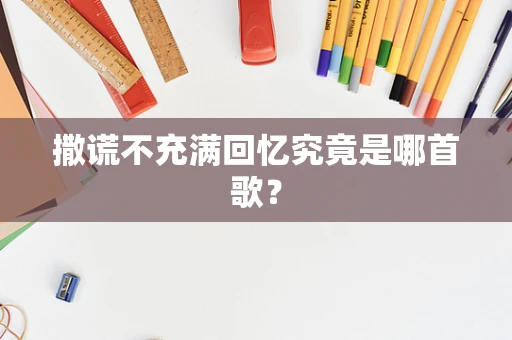 撒谎不充满回忆究竟是哪首歌？