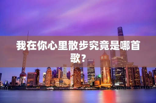 我在你心里散步究竟是哪首歌？