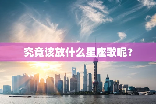 究竟该放什么星座歌呢？