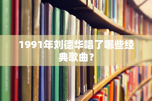 1991年刘德华唱了哪些经典歌曲？