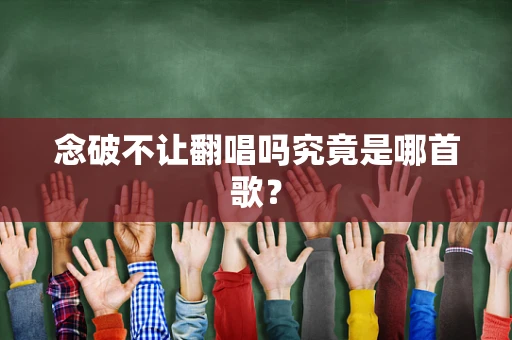 念破不让翻唱吗究竟是哪首歌？