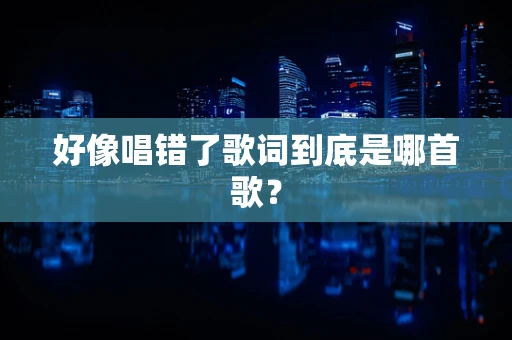 好像唱错了歌词到底是哪首歌？