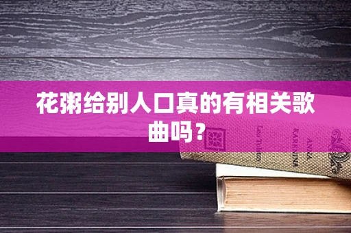 花粥给别人口真的有相关歌曲吗？