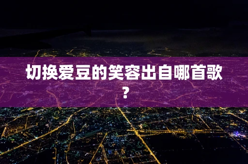 切换爱豆的笑容出自哪首歌？