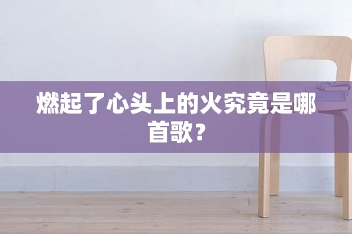 燃起了心头上的火究竟是哪首歌？