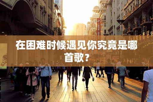 在困难时候遇见你究竟是哪首歌？