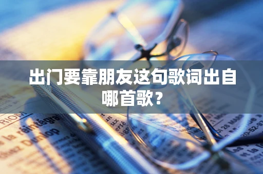 出门要靠朋友这句歌词出自哪首歌？