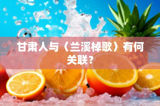 甘肃人与〈兰溪棹歌〉有何关联？