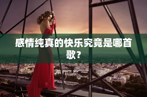 感情纯真的快乐究竟是哪首歌？