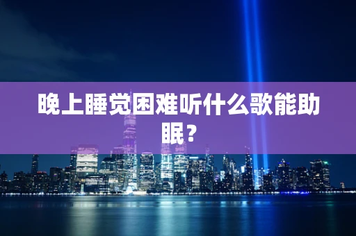 晚上睡觉困难听什么歌能助眠？