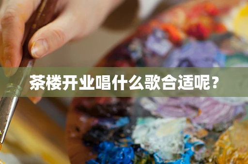 茶楼开业唱什么歌合适呢？
