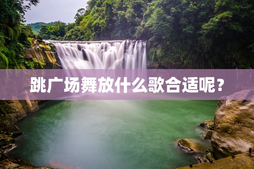 跳广场舞放什么歌合适呢？