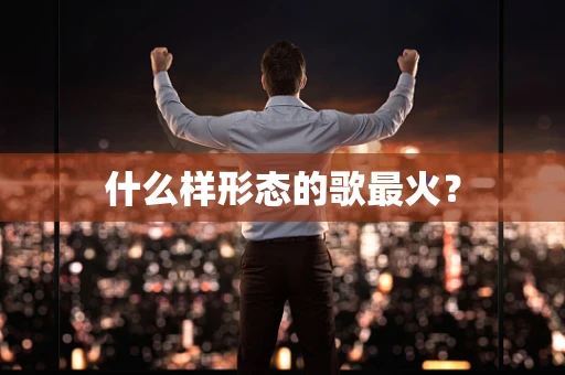 什么样形态的歌最火？