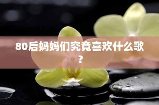 80后妈妈们究竟喜欢什么歌？