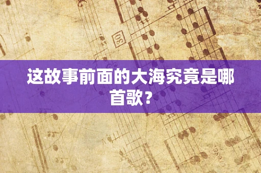 这故事前面的大海究竟是哪首歌？