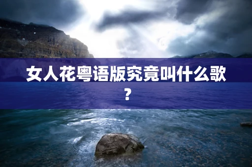 女人花粤语版究竟叫什么歌？