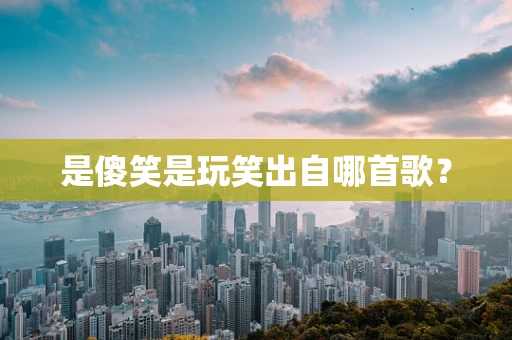 是傻笑是玩笑出自哪首歌？
