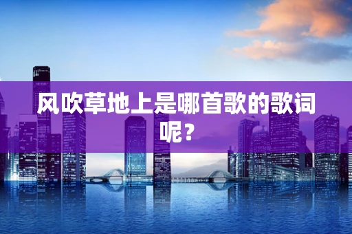 风吹草地上是哪首歌的歌词呢？