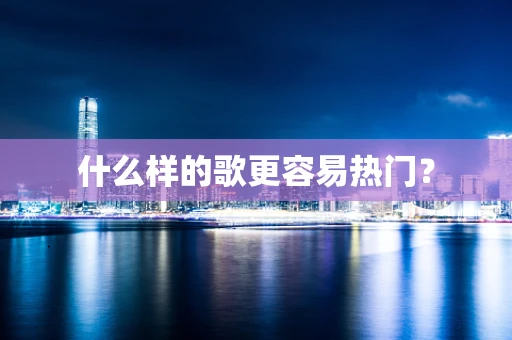 什么样的歌更容易热门？