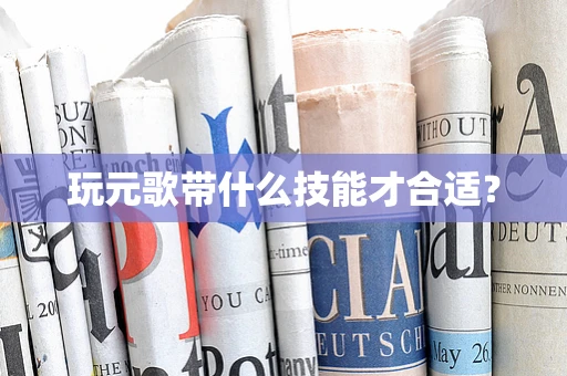 玩元歌带什么技能才合适？