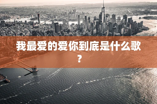 我最爱的爱你到底是什么歌？
