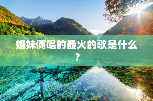 姐妹俩唱的最火的歌是什么？