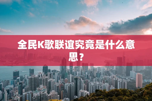 全民K歌联谊究竟是什么意思？
