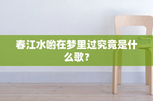 春江水哟在梦里过究竟是什么歌？