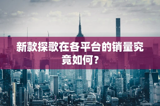 新款探歌在各平台的销量究竟如何？