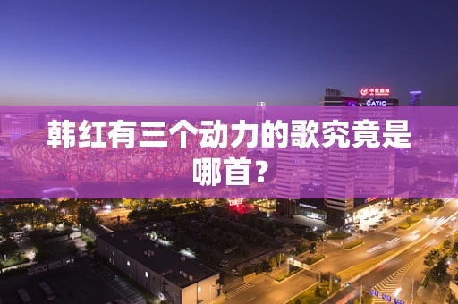 韩红有三个动力的歌究竟是哪首？