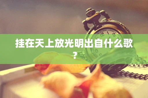 挂在天上放光明出自什么歌？