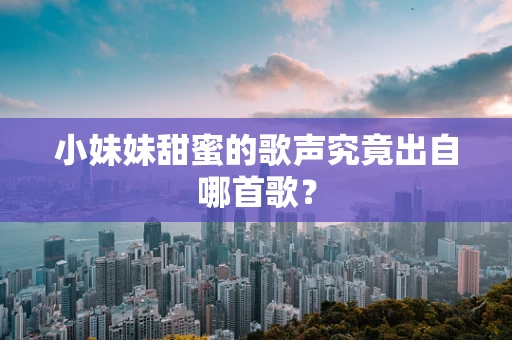 小妹妹甜蜜的歌声究竟出自哪首歌？