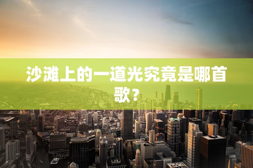 沙滩上的一道光究竟是哪首歌？
