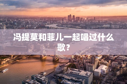 冯提莫和菲儿一起唱过什么歌？