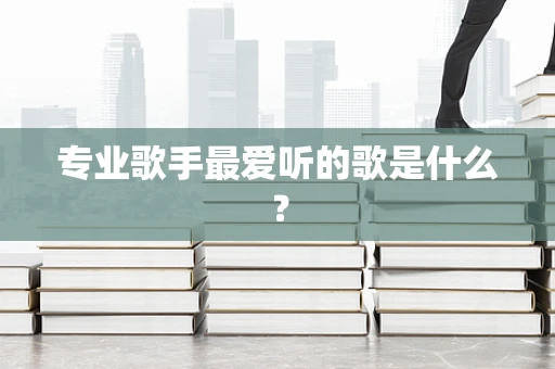 专业歌手最爱听的歌是什么？
