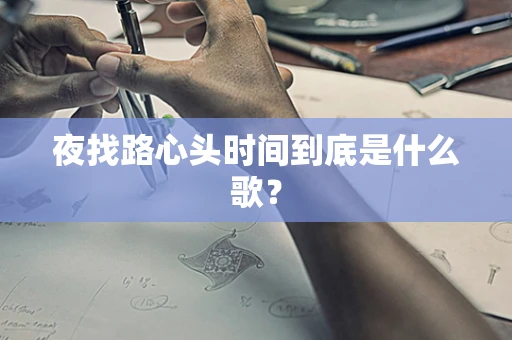 夜找路心头时间到底是什么歌？