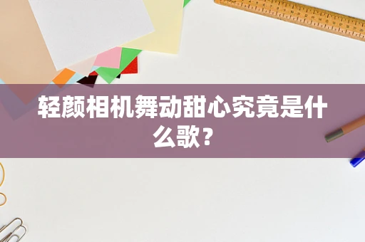 轻颜相机舞动甜心究竟是什么歌？