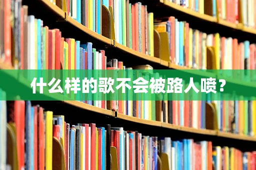 什么样的歌不会被路人喷？