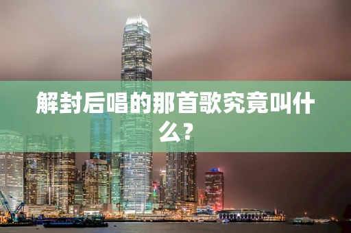 解封后唱的那首歌究竟叫什么？