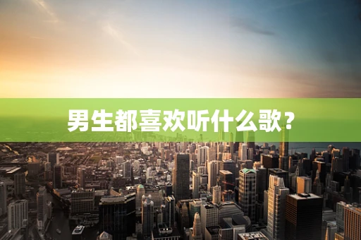 男生都喜欢听什么歌？