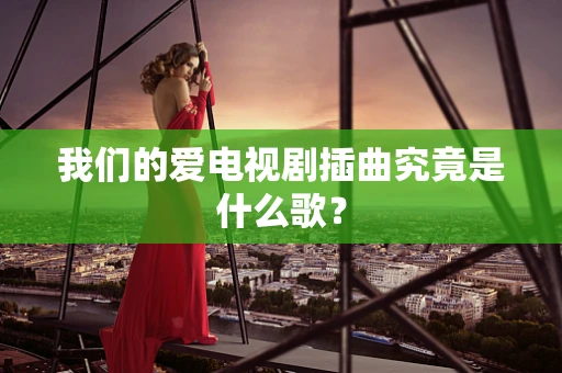 我们的爱电视剧插曲究竟是什么歌？