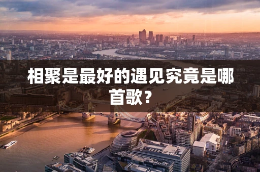 相聚是最好的遇见究竟是哪首歌？
