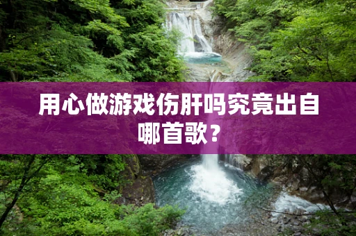 用心做游戏伤肝吗究竟出自哪首歌？
