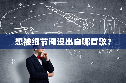 想被细节淹没出自哪首歌？