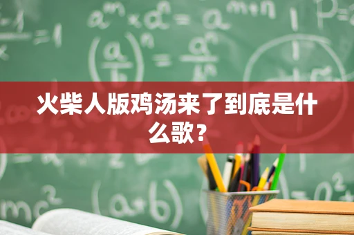 火柴人版鸡汤来了到底是什么歌？