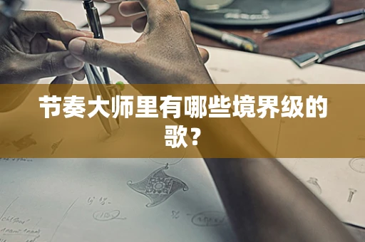 节奏大师里有哪些境界级的歌？