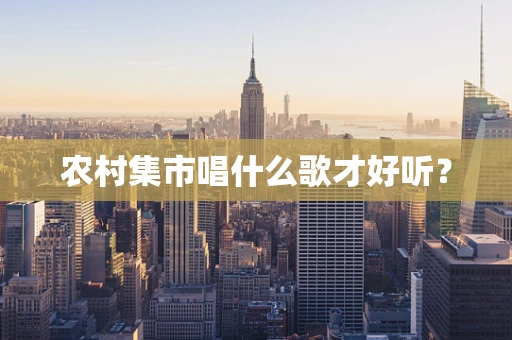 农村集市唱什么歌才好听？