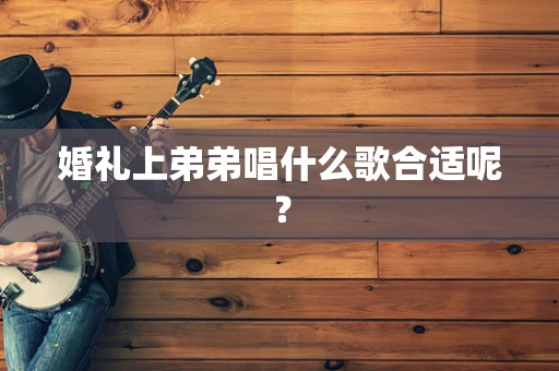 婚礼上弟弟唱什么歌合适呢？